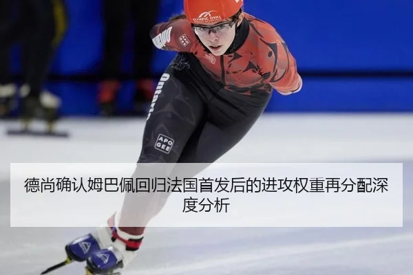 德尚确认姆巴佩回归法国首发后的进攻权重再分配深度分析 | MKSPORTS MKSports